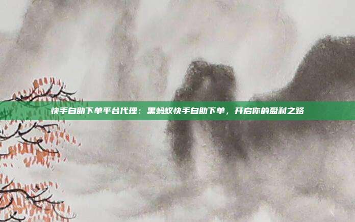 快手自助下单平台代理：黑蚂蚁快手自助下单，开启你的盈利之路