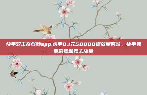 快手双击在线秒app,快手0.1元50000播放量网站，快手免费刷播和双击放量