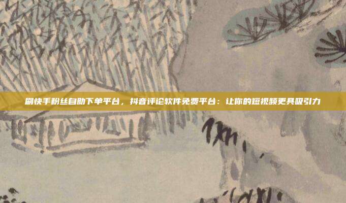 刷快手粉丝自助下单平台，抖音评论软件免费平台：让你的短视频更具吸引力