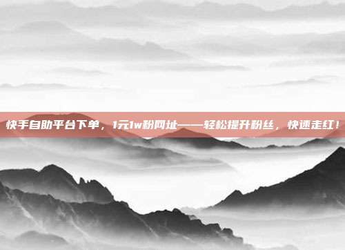 快手自助平台下单，1元1w粉网址——轻松提升粉丝，快速走红！