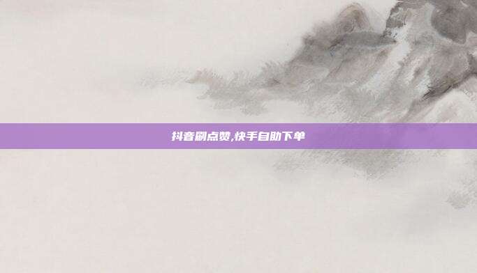 抖音刷点赞,快手自助下单