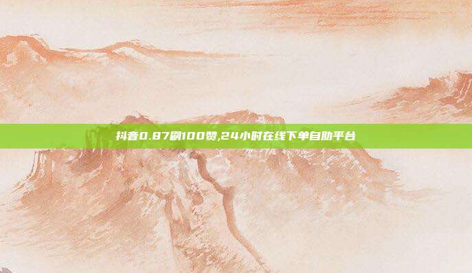 抖音0.87刷100赞,24小时在线下单自助平台