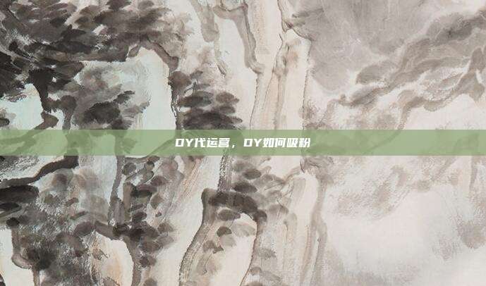 DY代运营，DY如何吸粉