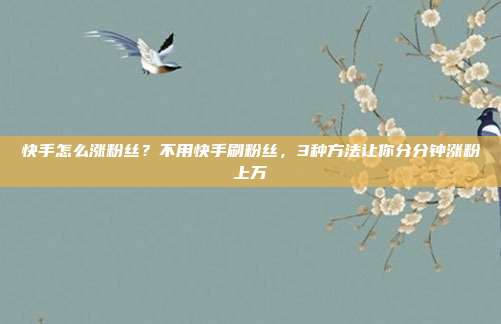 快手怎么涨粉丝？不用快手刷粉丝，3种方法让你分分钟涨粉上万