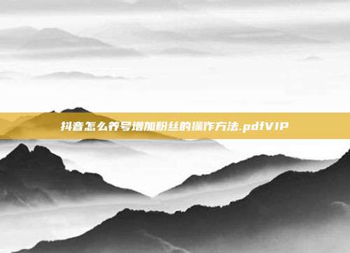 抖音怎么养号增加粉丝的操作方法.pdfVIP