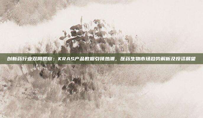 创新药行业双周观察:KRAS产品数据引领热潮,医药生物市场趋势解析及投资展望