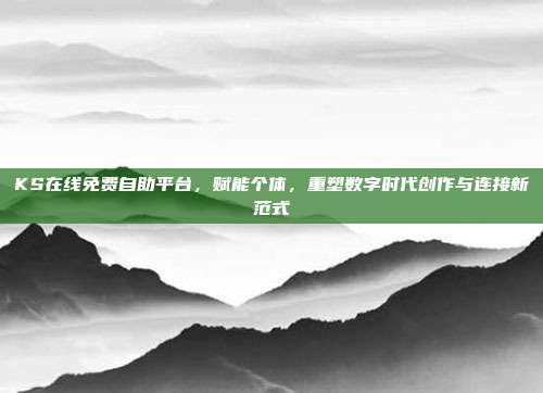 KS在线免费自助平台，赋能个体，重塑数字时代创作与连接新范式