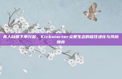 真人自助下单兴起,Kickstarter众筹生态的信任进化与风险博弈