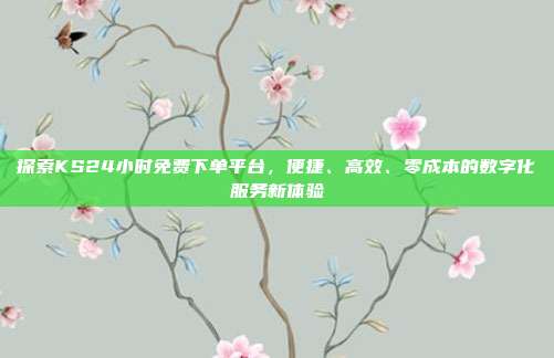 探索KS24小时免费下单平台,便捷、高效、零成本的数字化服务新体验