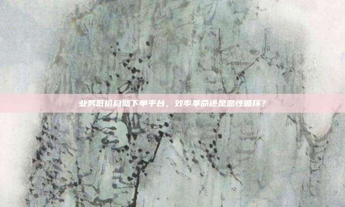 业务低价自助下单平台，效率革命还是恶性循环？