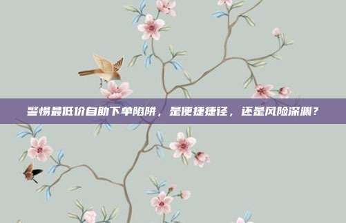 警惕最低价自助下单陷阱，是便捷捷径，还是风险深渊？