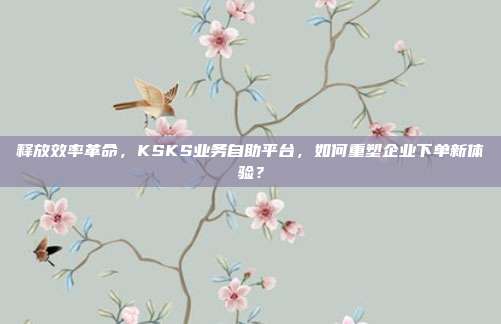 释放效率革命，KSKS业务自助平台，如何重塑企业下单新体验？