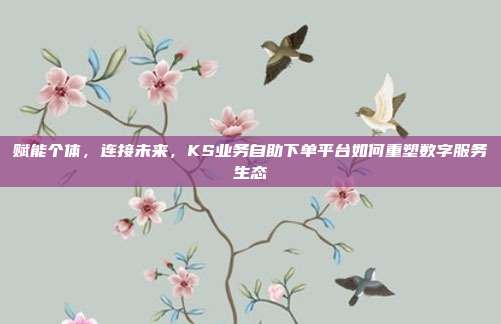 赋能个体，连接未来，KS业务自助下单平台如何重塑数字服务生态
