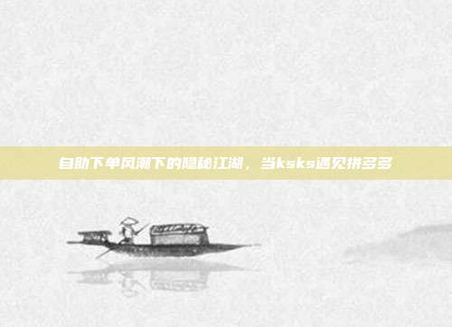 自助下单风潮下的隐秘江湖，当ksks遇见拼多多