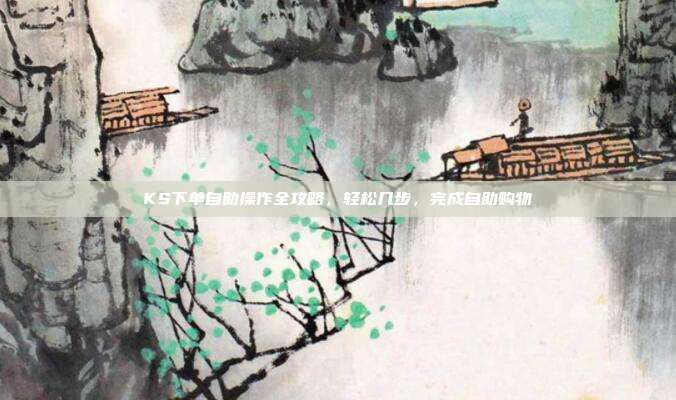 KS下单自助操作全攻略，轻松几步，完成自助购物