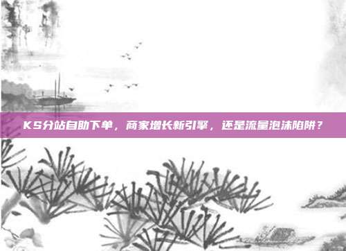 KS分站自助下单，商家增长新引擎，还是流量泡沫陷阱？
