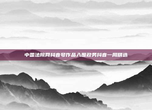 中国法院网抖音号作品入围政务抖音一周精选