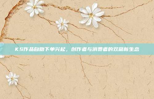 KS作品自助下单兴起，创作者与消费者的双赢新生态