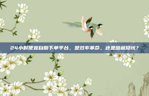 24小时便宜自助下单平台，是效率革命，还是暗藏隐忧？