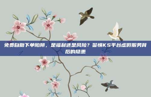 免费自助下单陷阱，是福利还是风险？警惕KS平台虚假服务背后的隐患