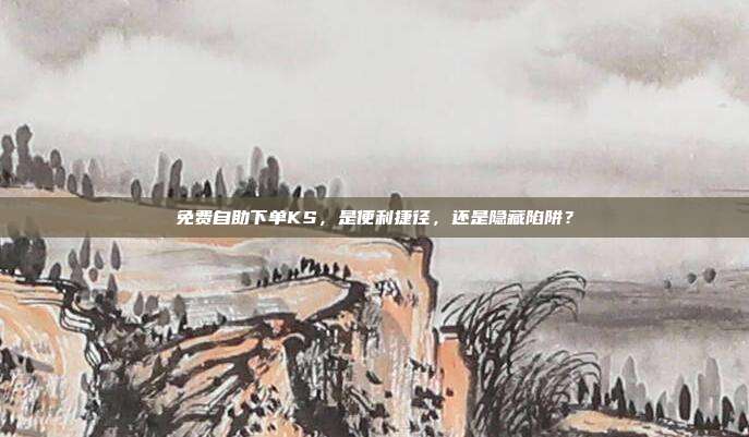 免费自助下单KS,是便利捷径,还是隐藏陷阱?