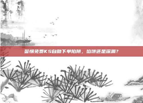 警惕免费KS自助下单陷阱,馅饼还是深渊?