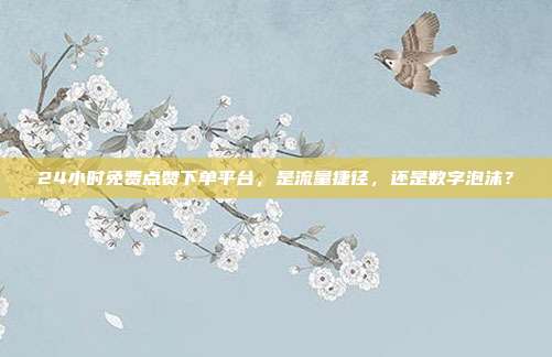 24小时免费点赞下单平台,是流量捷径,还是数字泡沫?