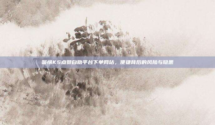 警惕KS点赞自助平台下单网站,便捷背后的风险与隐患