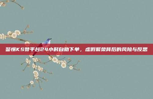 警惕KS赞平台24小时自助下单，虚假繁荣背后的风险与反思