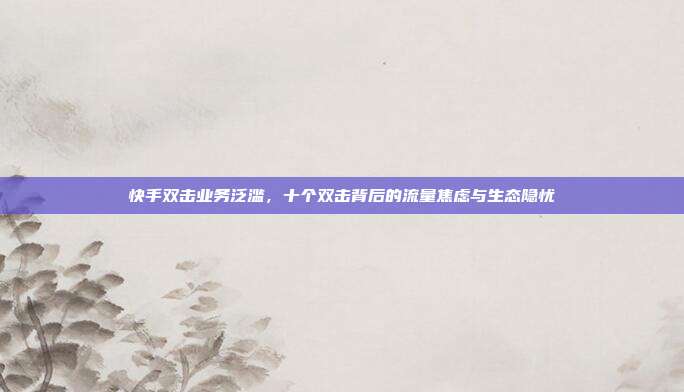 快手双击业务泛滥,十个双击背后的流量焦虑与生态隐忧