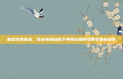 重塑消费体验，百货商城自助下单网站如何引领零售新趋势