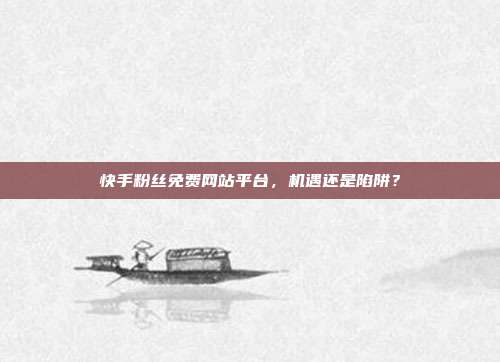 快手粉丝免费网站平台，机遇还是陷阱？