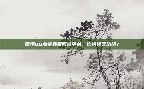 警惕QQ点赞免费网站平台，馅饼还是陷阱？