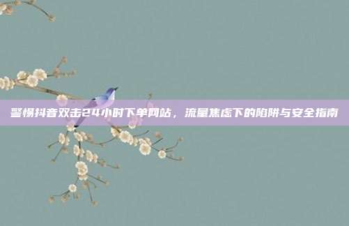 警惕抖音双击24小时下单网站，流量焦虑下的陷阱与安全指南