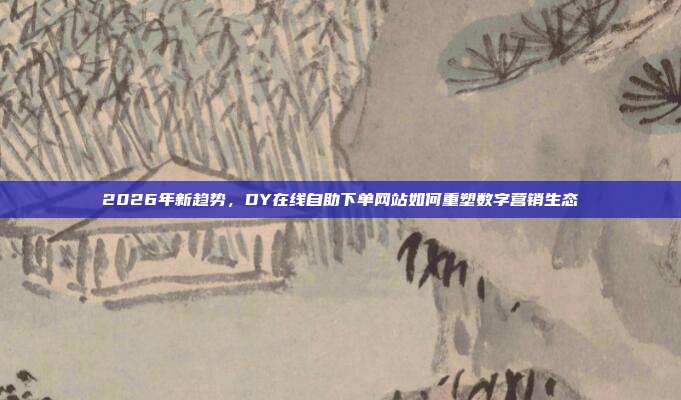 2026年新趋势，DY在线自助下单网站如何重塑数字营销生态
