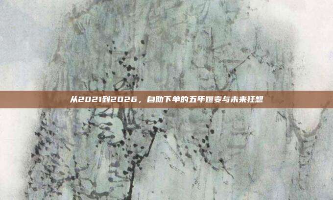 从2021到2026,自助下单的五年嬗变与未来狂想