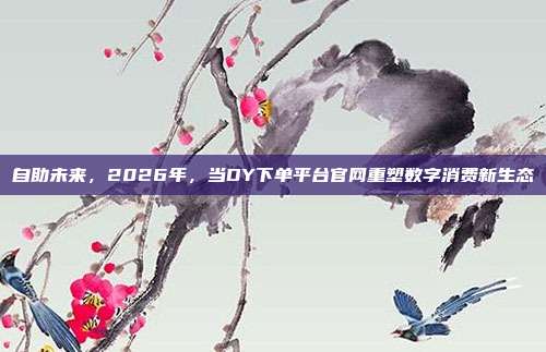 自助未来,2026年,当DY下单平台官网重塑数字消费新生态