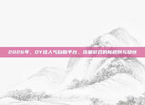 2026年,DY挂人气自助平台,流量游戏的新规则与隐忧