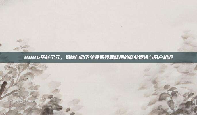 2026年新纪元,揭秘自助下单免费领取背后的商业逻辑与用户机遇