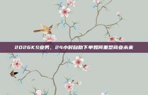 2026KS业务，24小时自助下单如何重塑商业未来
