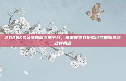 2026KS认证自助下单平台,未来数字身份验证的革新与商业新机遇