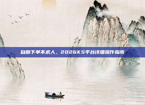自助下单不求人，2026KS平台详细操作指南