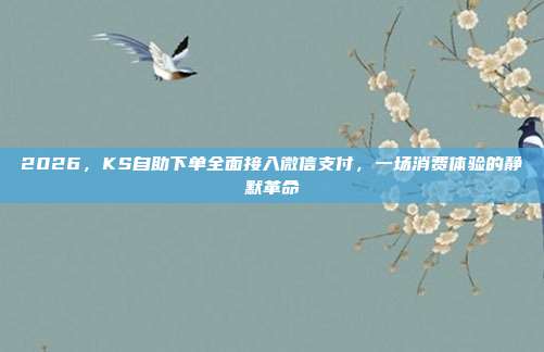 2026，KS自助下单全面接入微信支付，一场消费体验的静默革命