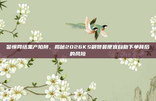 警惕网络黑产陷阱，揭秘2026KS刷赞最便宜自助下单背后的风险