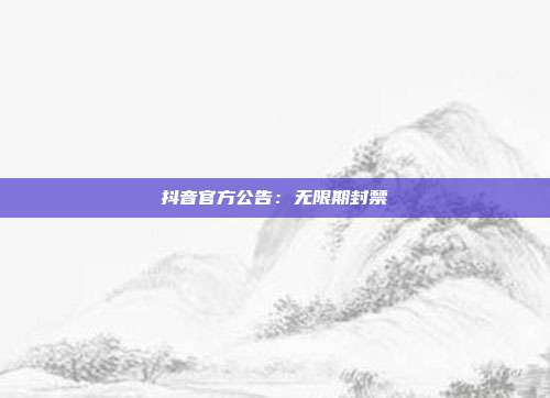 抖音官方公告：无限期封禁