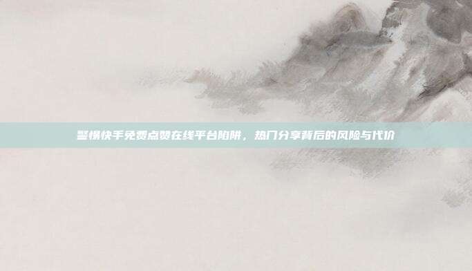 警惕快手免费点赞在线平台陷阱,热门分享背后的风险与代价