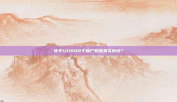 快手1元1000千僵尸粉是真实的吗？