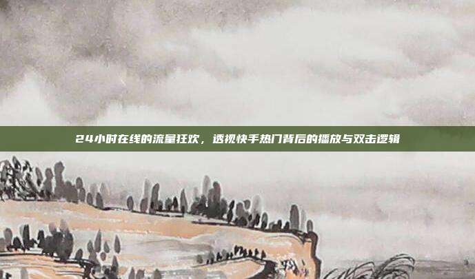 24小时在线的流量狂欢,透视快手热门背后的播放与双击逻辑