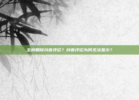 怎样删除抖音评论？抖音评论为何无法显示？