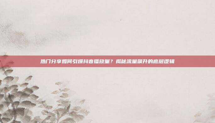 热门分享如何引爆抖音播放量?揭秘流量飙升的底层逻辑
